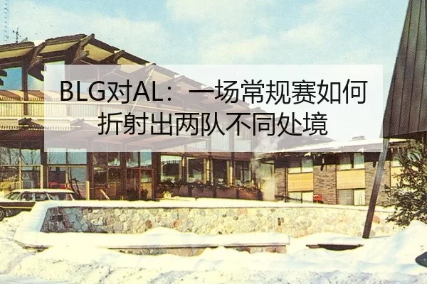 BLG对AL：一场常规赛如何折射出两队不同处境