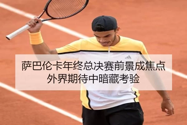萨巴伦卡年终总决赛前景成焦点 外界期待中暗藏考验